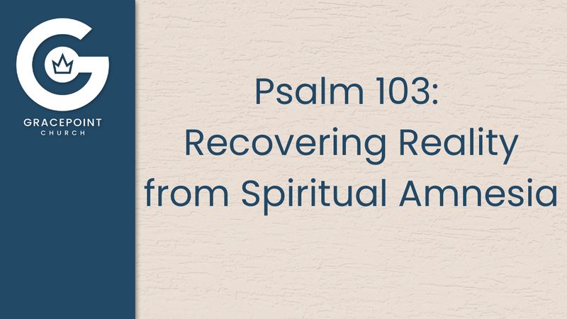Psalm 103: Recovering Reality from Spiritual Amnesia